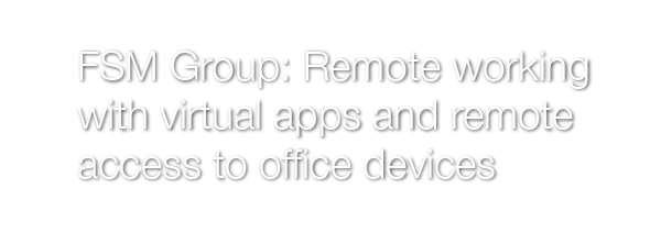 FSM Group: Remote working with virtual apps and remote access to office devices